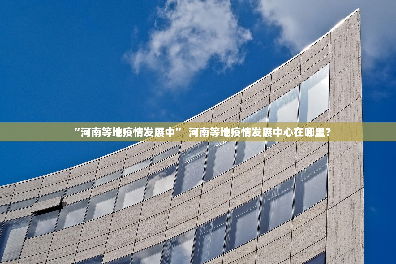 “河南等地疫情发展中” 河南等地疫情发展中心在哪里？