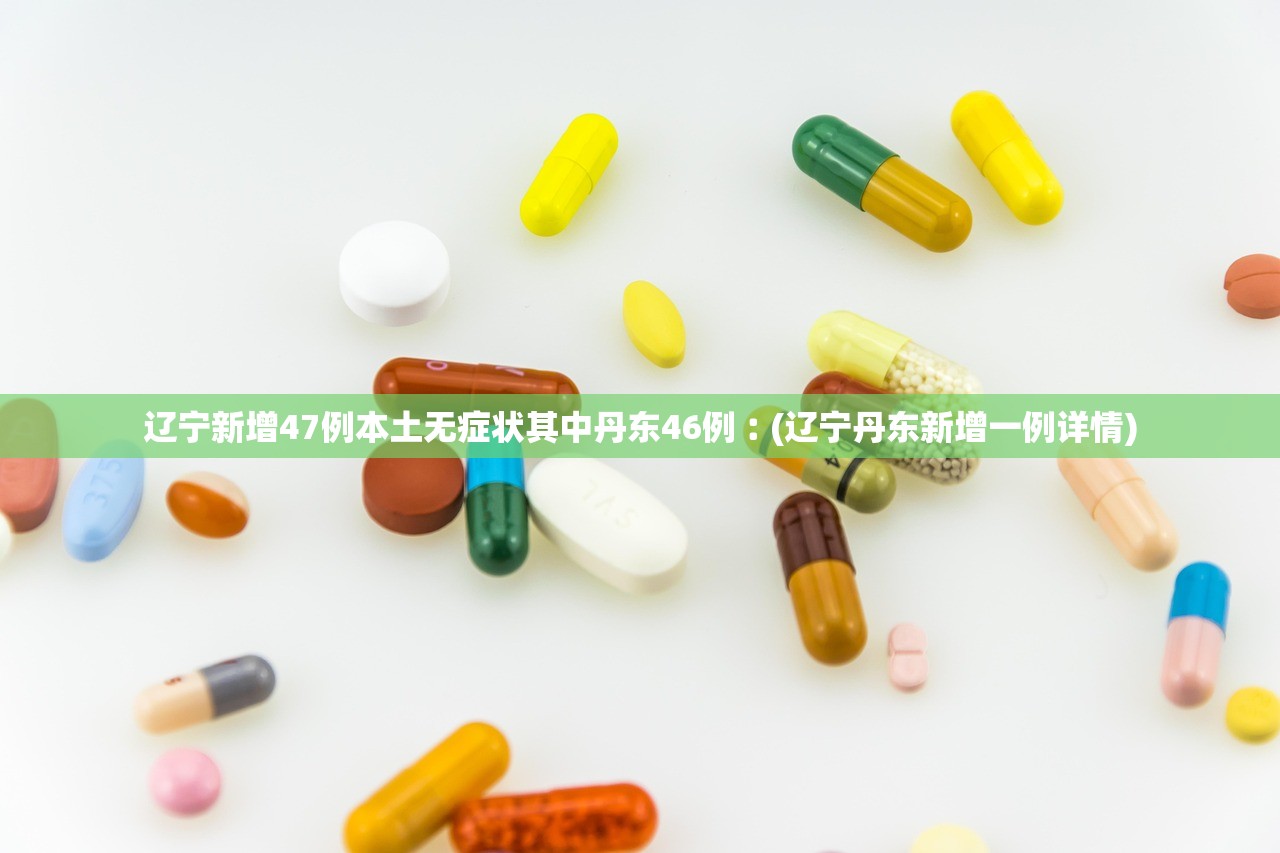 辽宁新增47例本土无症状其中丹东46例︰(辽宁丹东新增一例详情)