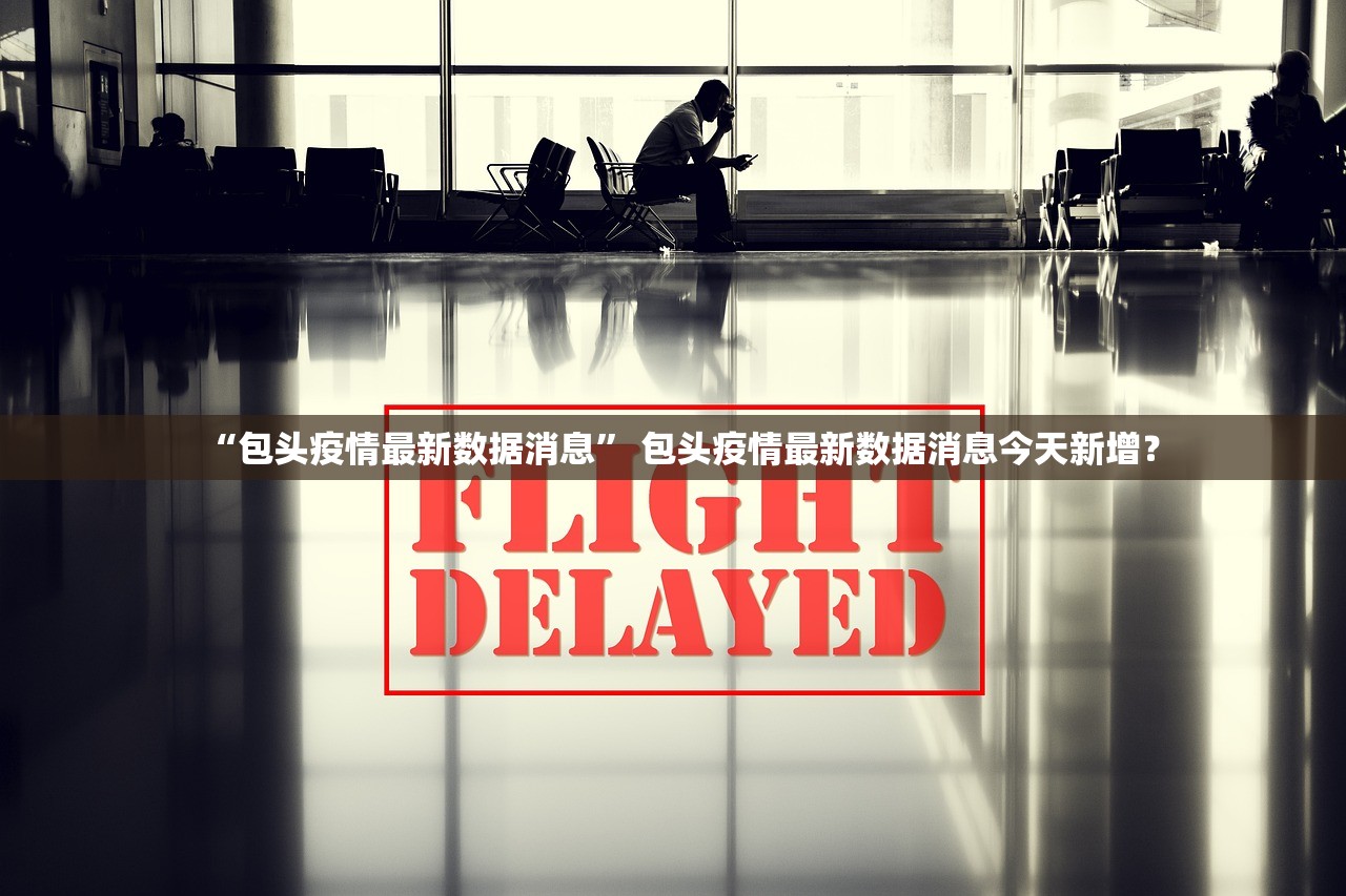 “包头疫情最新数据消息	” 包头疫情最新数据消息今天新增？