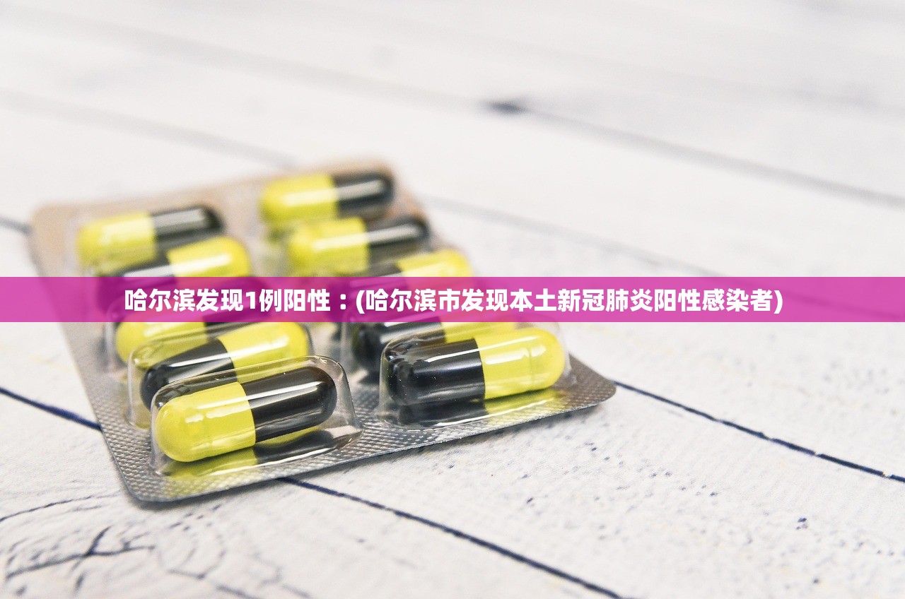 哈尔滨发现1例阳性︰(哈尔滨市发现本土新冠肺炎阳性感染者)