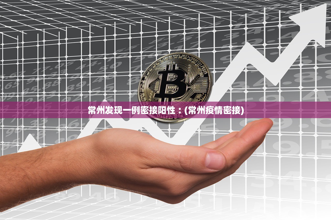 常州发现一例密接阳性︰(常州疫情密接)
