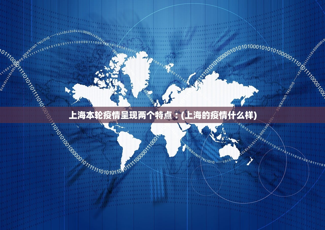 上海本轮疫情呈现两个特点︰(上海的疫情什么样)