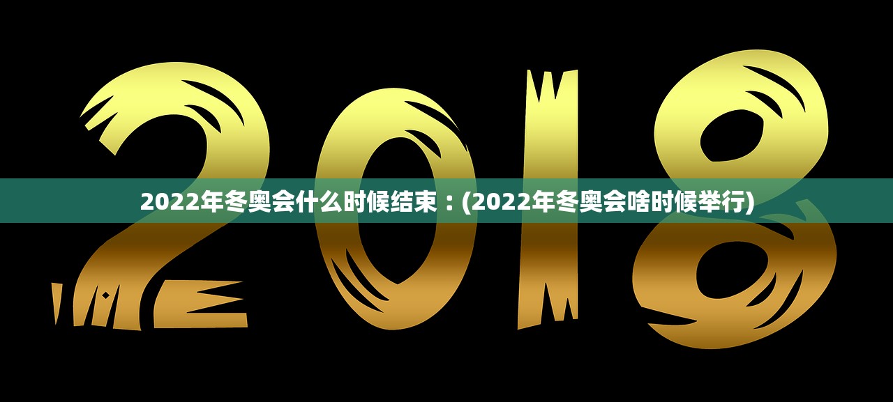 2022年冬奥会什么时候结束︰(2022年冬奥会啥时候举行)