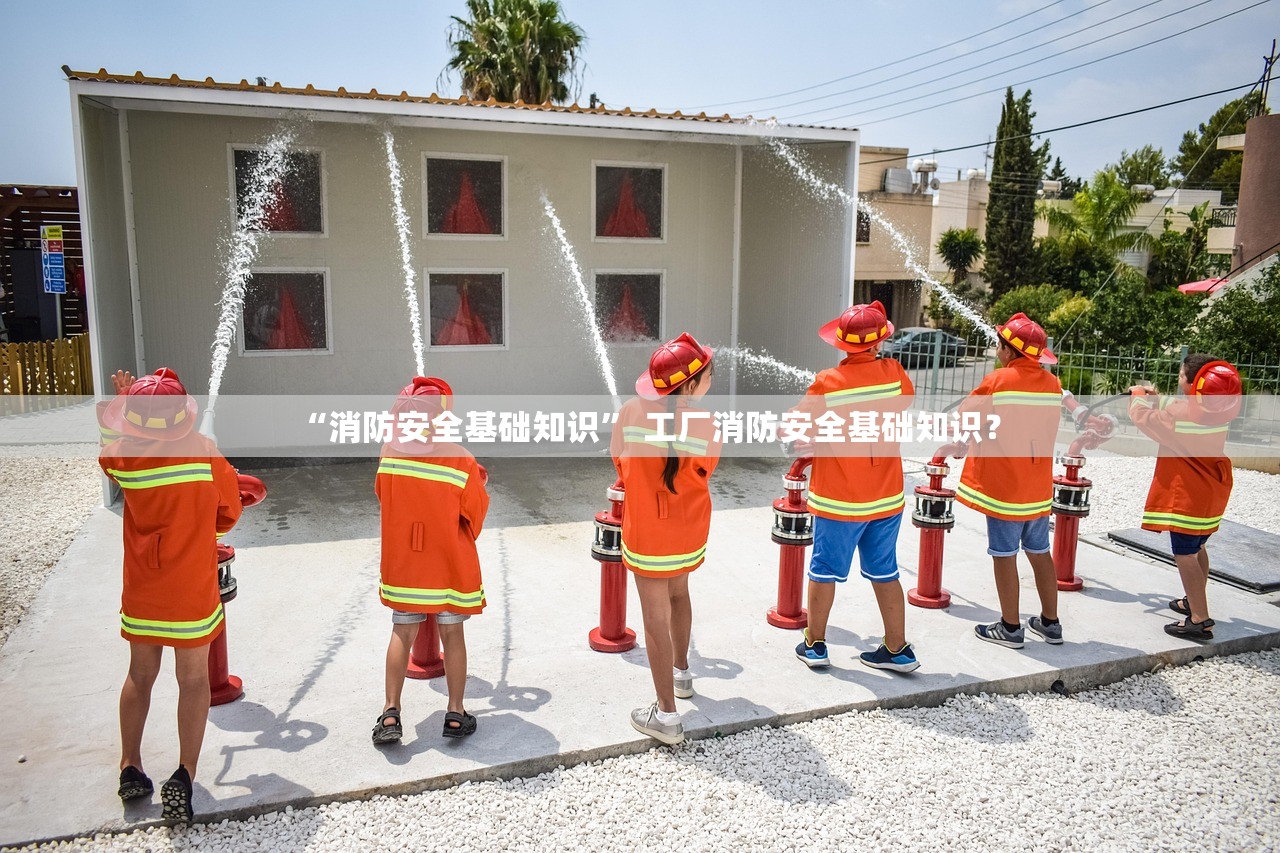 “消防安全基础知识” 工厂消防安全基础知识？