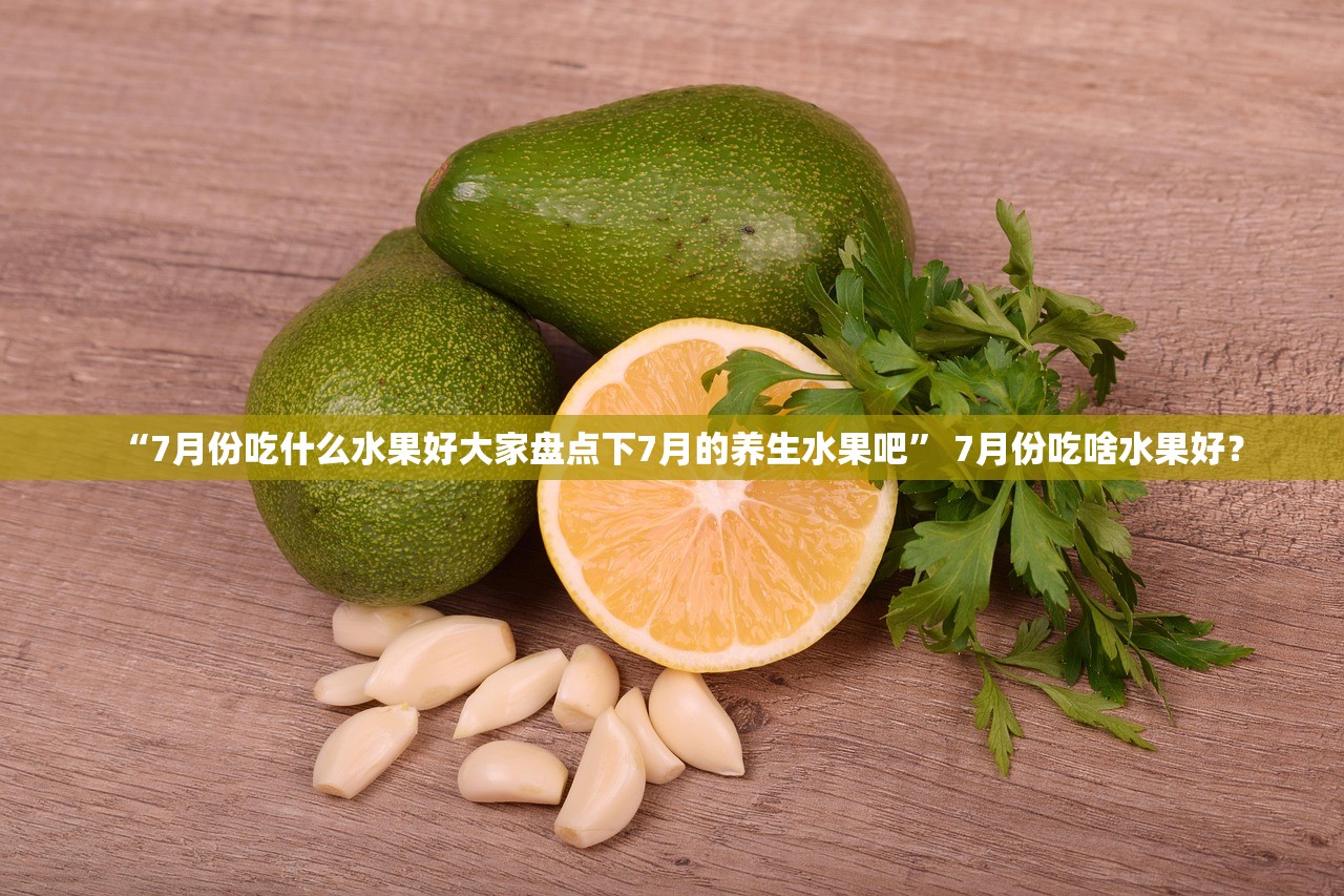 “7月份吃什么水果好大家盘点下7月的养生水果吧” 7月份吃啥水果好？