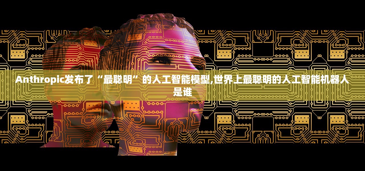 Anthropic发布了“最聪明”的人工智能模型,世界上最聪明的人工智能机器人是谁
