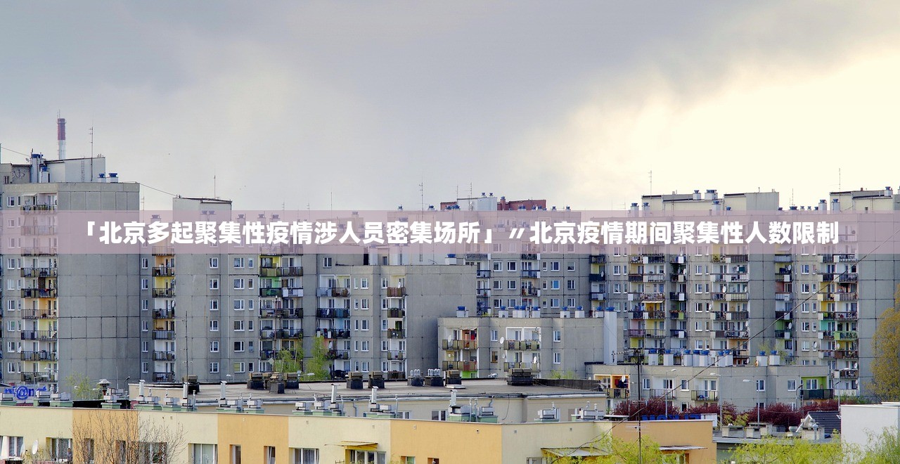 「北京多起聚集性疫情涉人员密集场所」〃北京疫情期间聚集性人数限制 「北京多起聚集性疫情涉人员密集场所」〃北京疫情期间聚集性人数限制