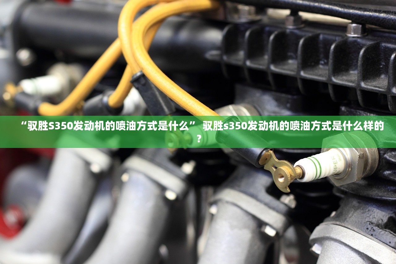“驭胜S350发动机的喷油方式是什么” 驭胜s350发动机的喷油方式是什么样的？