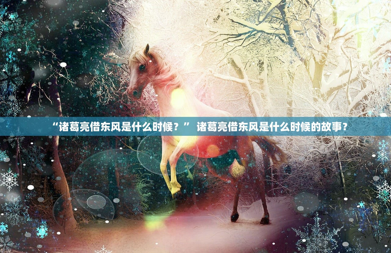 “诸葛亮借东风是什么时候？” 诸葛亮借东风是什么时候的故事？
