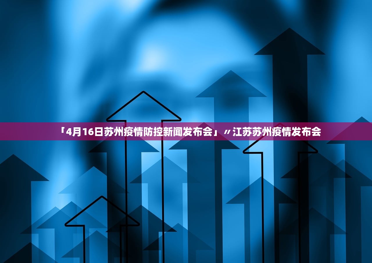 「4月16日苏州疫情防控新闻发布会」〃江苏苏州疫情发布会 「4月16日苏州疫情防控新闻发布会」〃江苏苏州疫情发布会