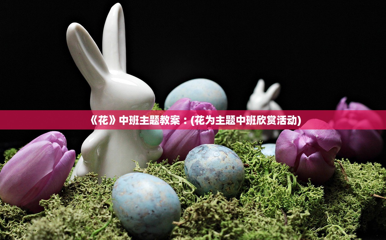 《花》中班主题教案︰(花为主题中班欣赏活动) 《花》中班主题教案︰(花为主题中班欣赏活动)