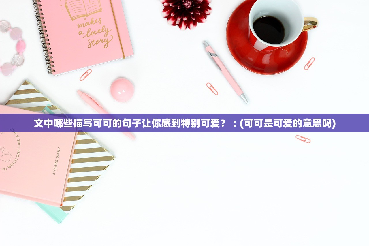 文中哪些描写可可的句子让你感到特别可爱?︰(可可是可爱的意思吗) 文中哪些描写可可的句子让你感到特别可爱?︰(可可是可爱的意思吗)