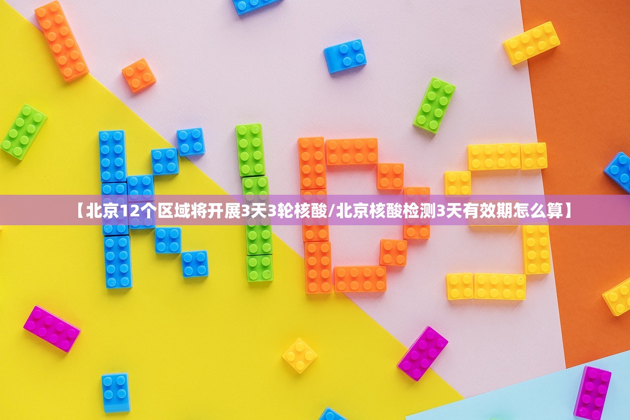 【北京12个区域将开展3天3轮核酸/北京核酸检测3天有效期怎么算】 【北京12个区域将开展3天3轮核酸/北京核酸检测3天有效期怎么算】