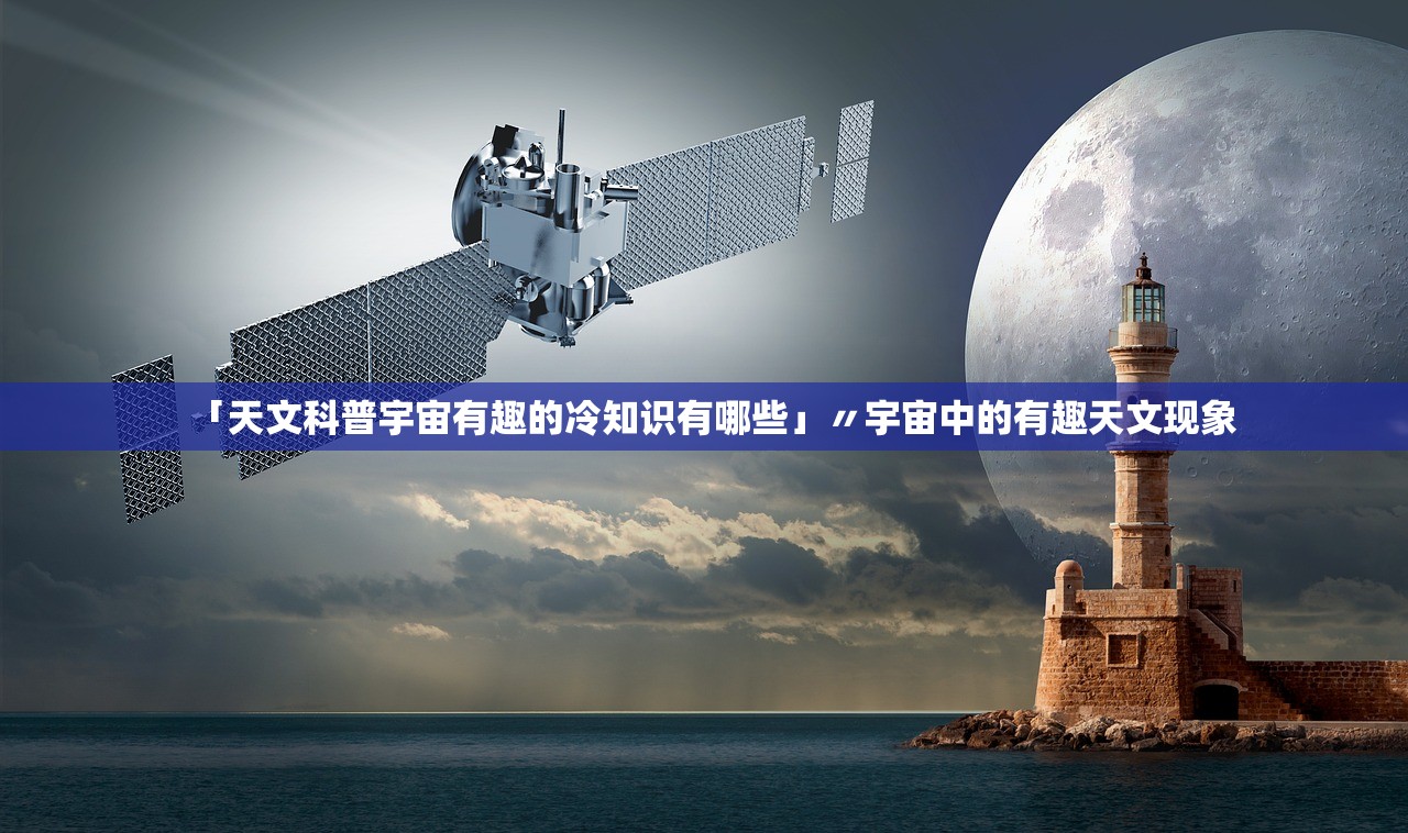 「天文科普宇宙有趣的冷知识有哪些」〃宇宙中的有趣天文现象 「天文科普宇宙有趣的冷知识有哪些」〃宇宙中的有趣天文现象