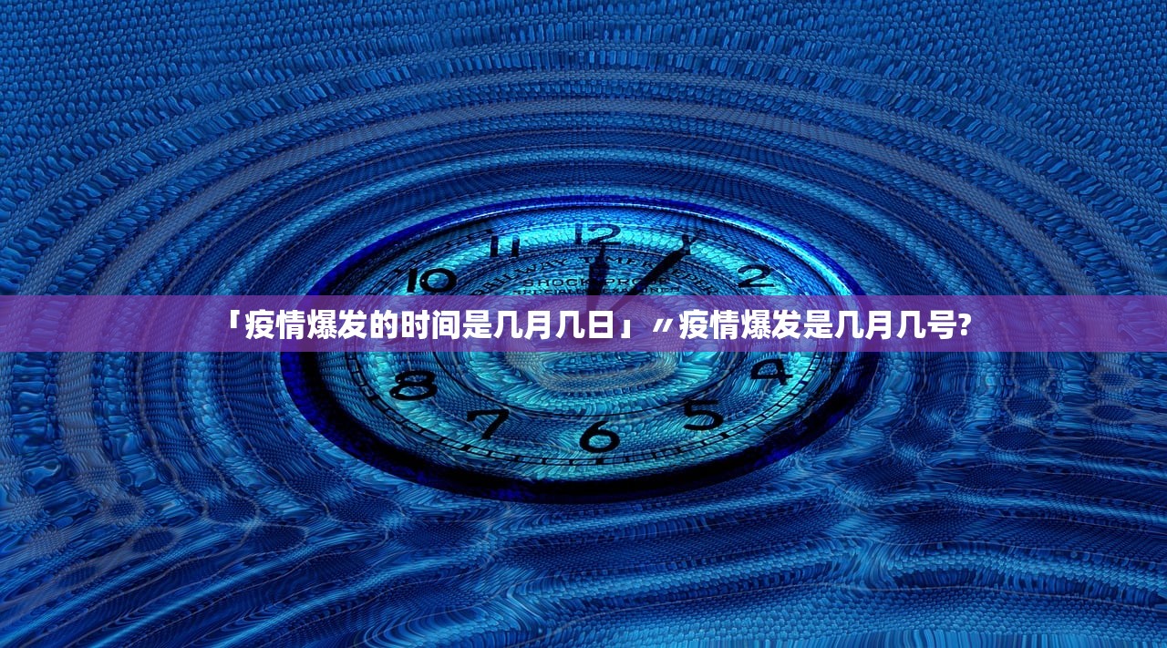 「疫情爆发的时间是几月几日」〃疫情爆发是几月几号? 「疫情爆发的时间是几月几日」〃疫情爆发是几月几号?