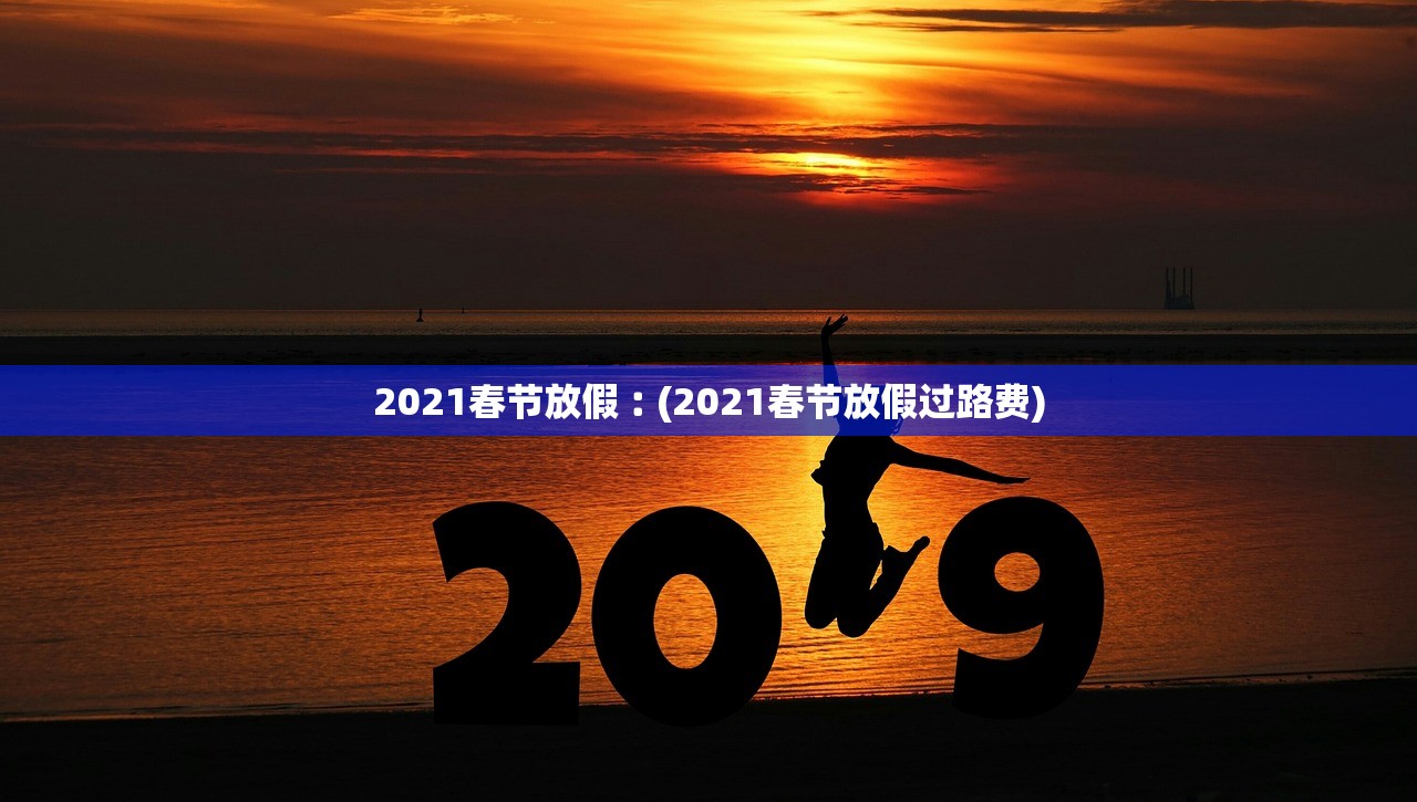 2021春节放假︰(2021春节放假过路费) 2021春节放假︰(2021春节放假过路费)