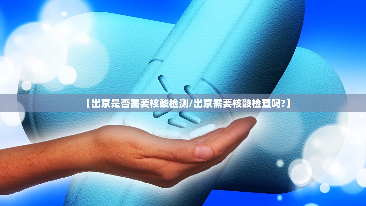 【出京是否需要核酸检测/出京需要核酸检查吗?】 【出京是否需要核酸检测/出京需要核酸检查吗?】