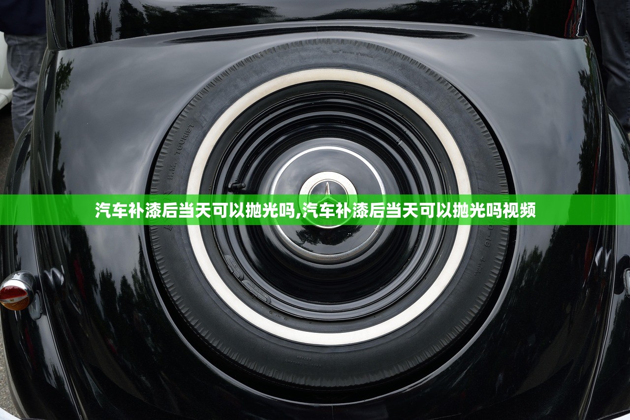 汽车补漆后当天可以抛光吗,汽车补漆后当天可以抛光吗视频 汽车补漆后当天可以抛光吗,汽车补漆后当天可以抛光吗视频