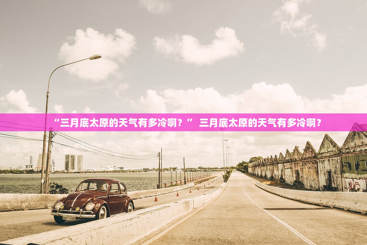 “三月底太原的天气有多冷啊？” 三月底太原的天气有多冷啊？