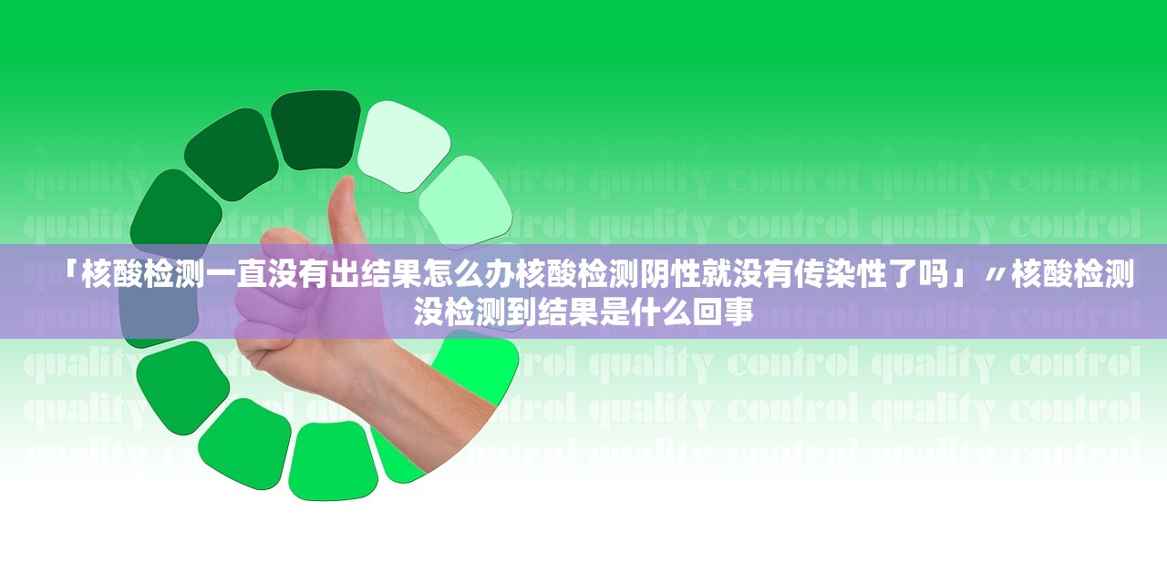 「核酸检测一直没有出结果怎么办核酸检测阴性就没有传染性了吗」〃核酸检测没检测到结果是什么回事