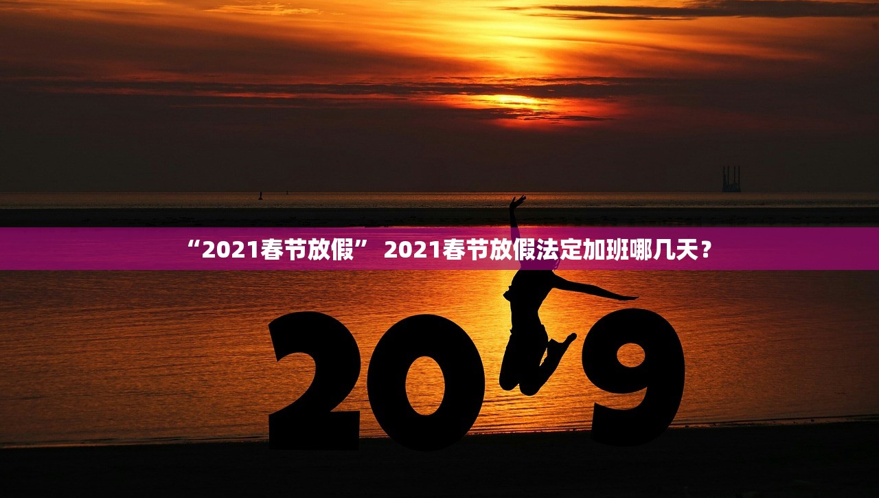 “2021春节放假” 2021春节放假法定加班哪几天？
