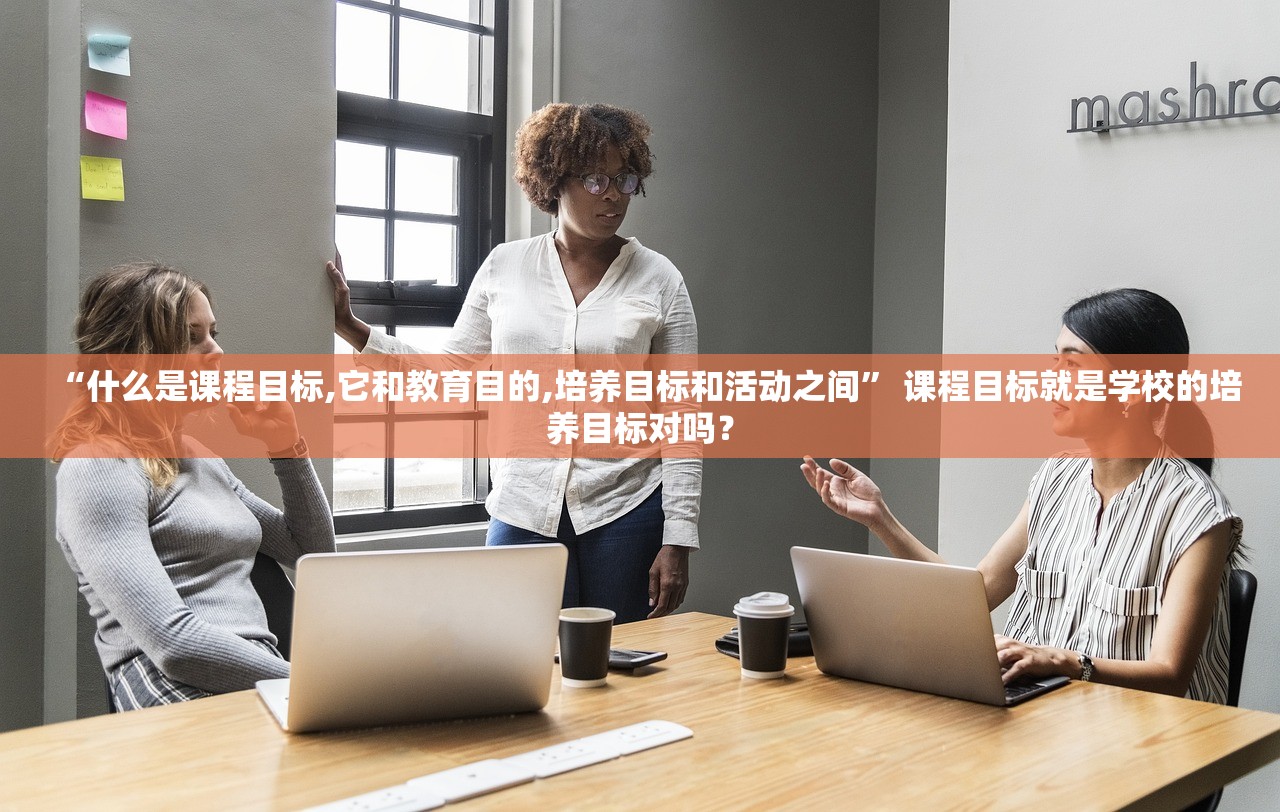 “什么是课程目标,它和教育目的,培养目标和活动之间” 课程目标就是学校的培养目标对吗？