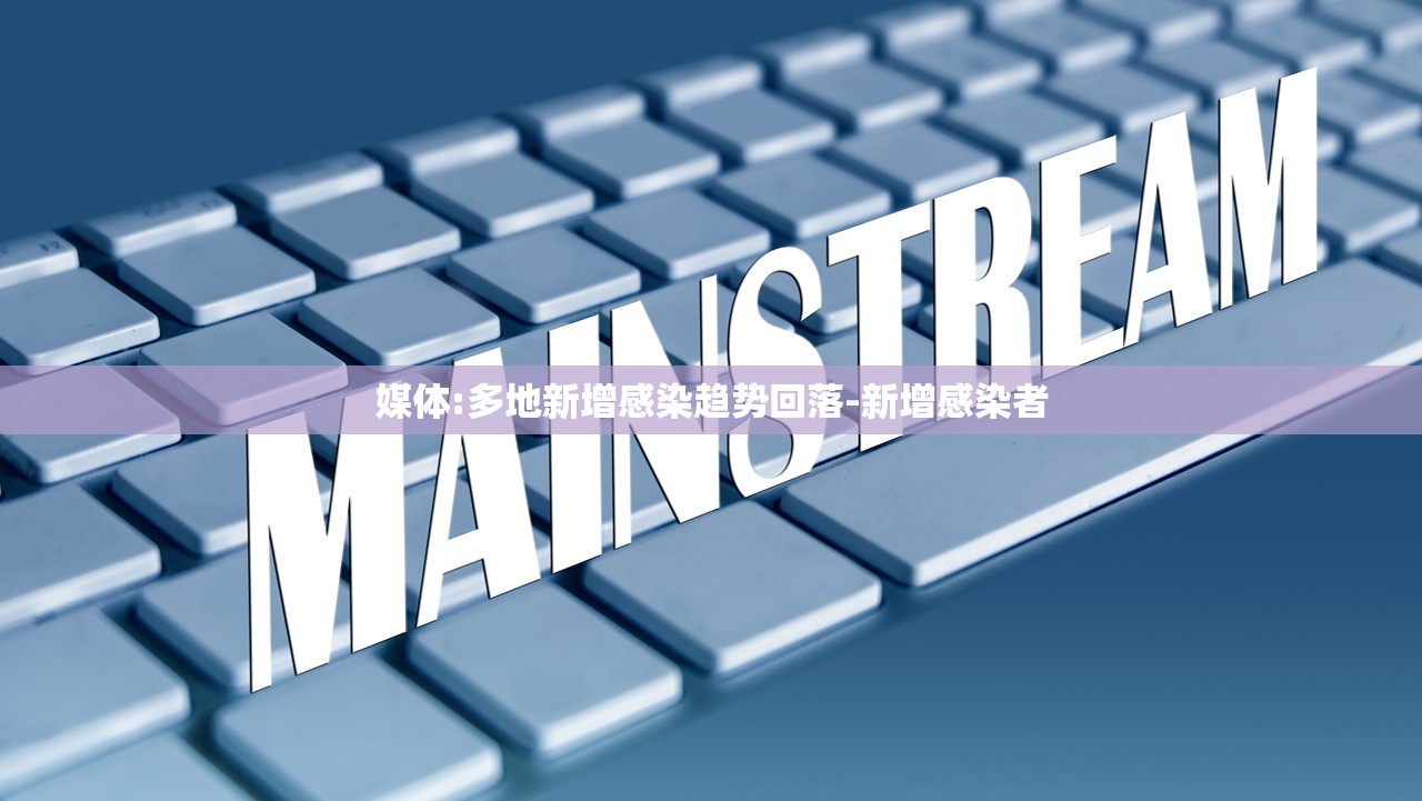 媒体:多地新增感染趋势回落-新增感染者 媒体:多地新增感染趋势回落-新增感染者