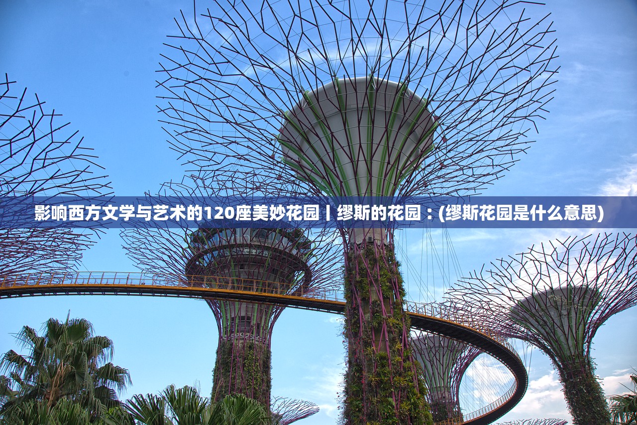 影响西方文学与艺术的120座美妙花园丨缪斯的花园︰(缪斯花园是什么意思) 影响西方文学与艺术的120座美妙花园丨缪斯的花园︰(缪斯花园是什么意思)