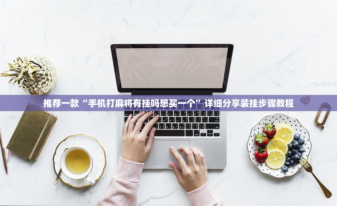 推荐一款“手机打麻将有挂吗想买一个	”详细分享装挂步骤教程