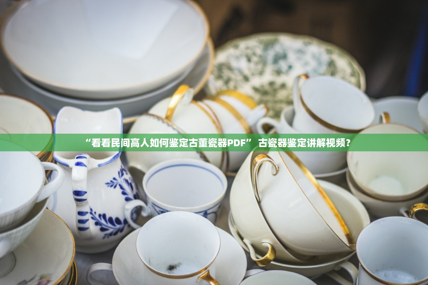 “看看民间高人如何鉴定古董瓷器PDF” 古瓷器鉴定讲解视频？