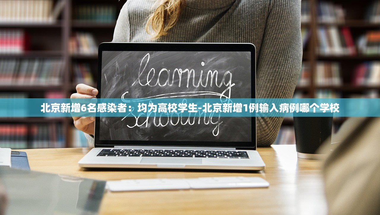 北京新增6名感染者:均为高校学生-北京新增1例输入病例哪个学校 北京新增6名感染者:均为高校学生-北京新增1例输入病例哪个学校
