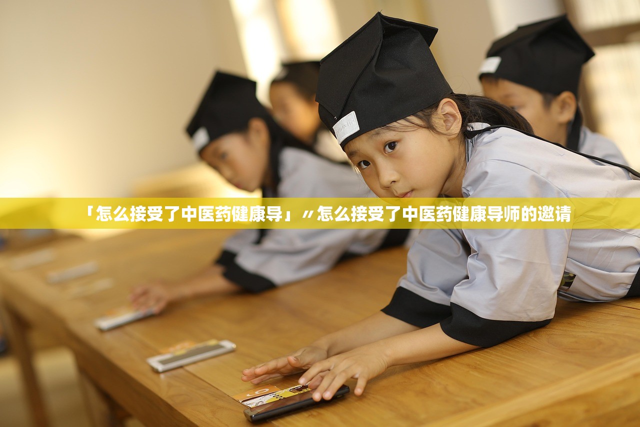 「怎么接受了中医药健康导」〃怎么接受了中医药健康导师的邀请 「怎么接受了中医药健康导」〃怎么接受了中医药健康导师的邀请