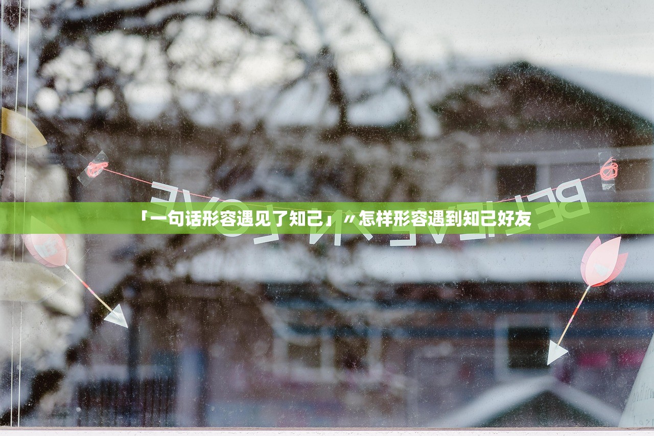 「一句话形容遇见了知己」〃怎样形容遇到知己好友 「一句话形容遇见了知己」〃怎样形容遇到知己好友