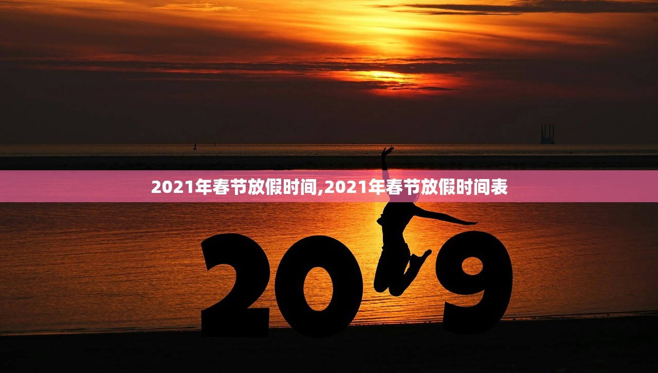 2021年春节放假时间,2021年春节放假时间表 2021年春节放假时间,2021年春节放假时间表