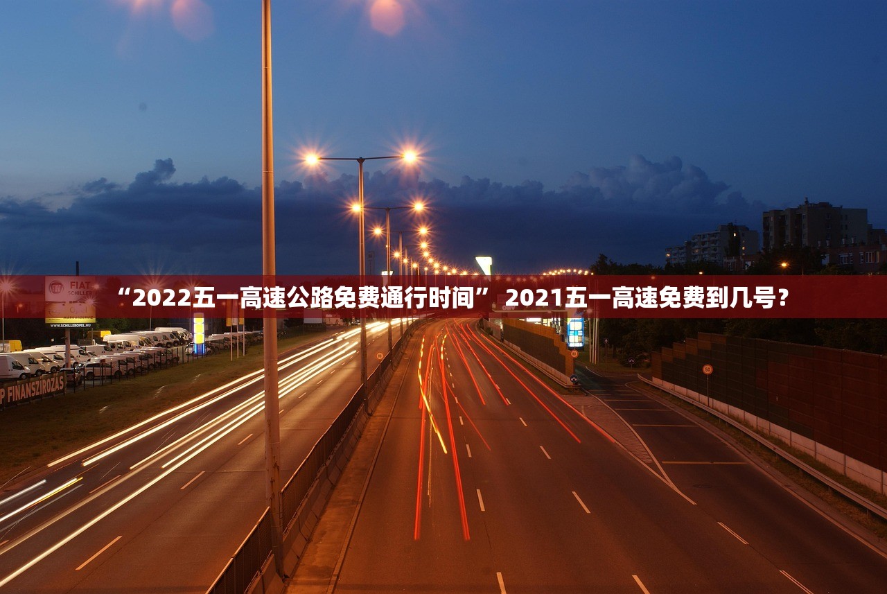 “2022五一高速公路免费通行时间	” 2021五一高速免费到几号？