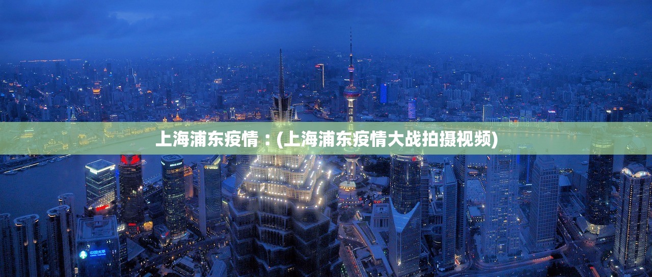 上海浦东疫情︰(上海浦东疫情大战拍摄视频)