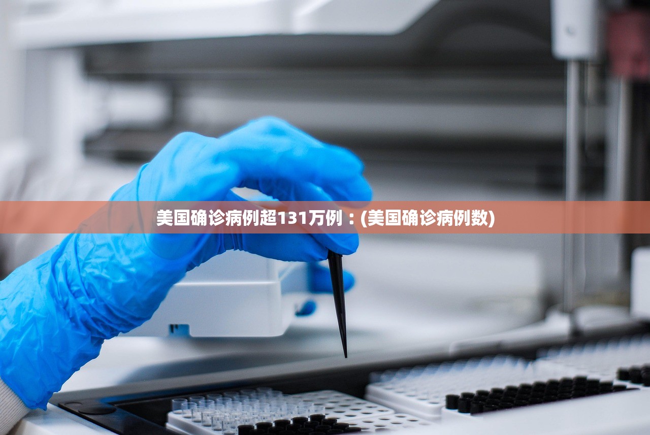 美国确诊病例超131万例︰(美国确诊病例数) 美国确诊病例超131万例︰(美国确诊病例数)