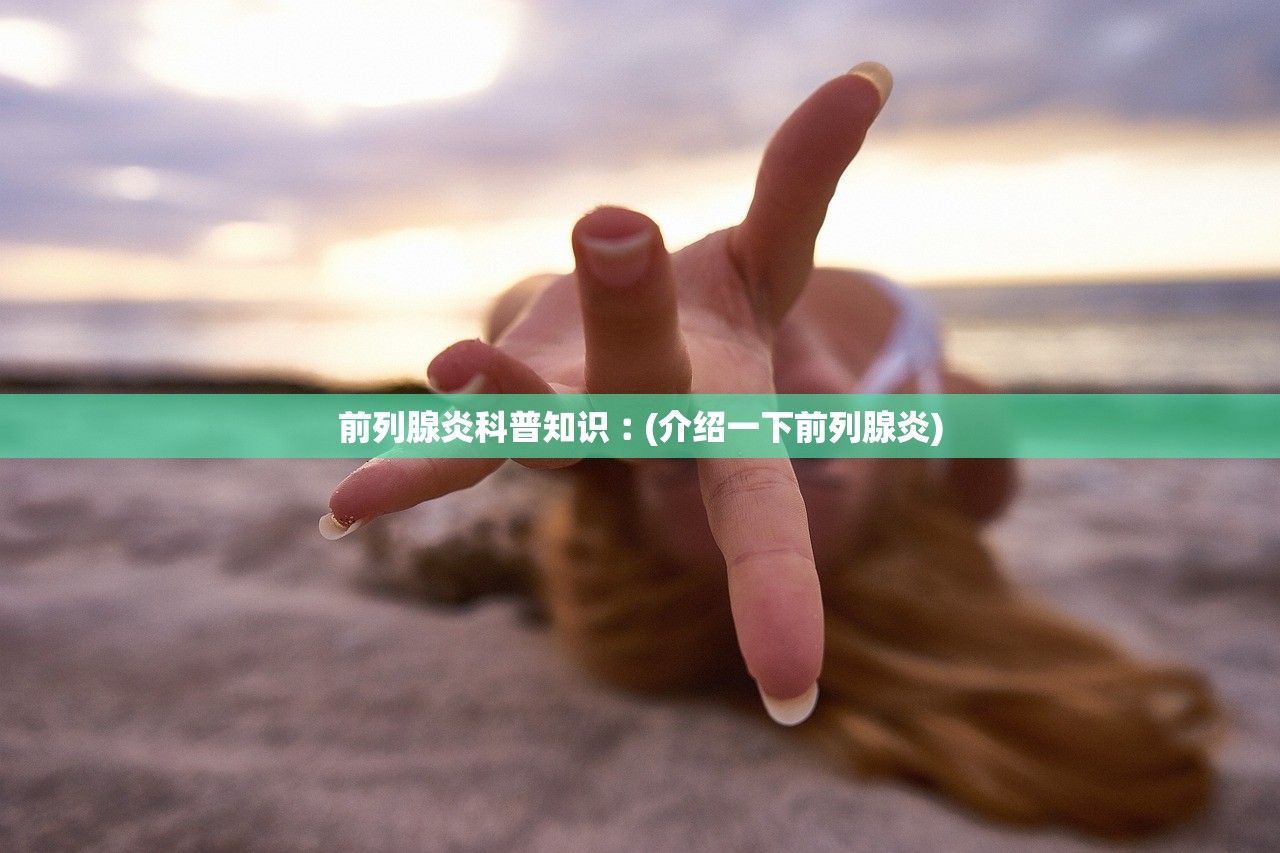 前列腺炎科普知识︰(介绍一下前列腺炎) 前列腺炎科普知识︰(介绍一下前列腺炎)