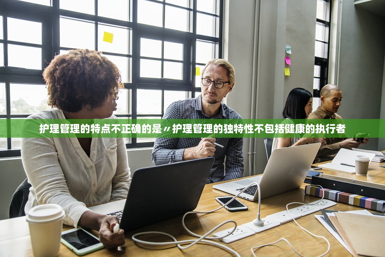 护理管理的特点不正确的是〃护理管理的独特性不包括健康的执行者 护理管理的特点不正确的是〃护理管理的独特性不包括健康的执行者