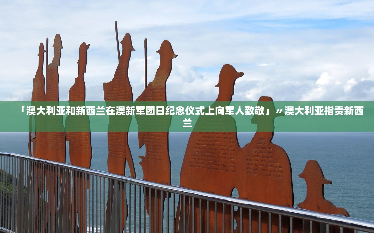 「澳大利亚和新西兰在澳新军团日纪念仪式上向军人致敬」〃澳大利亚指责新西兰 「澳大利亚和新西兰在澳新军团日纪念仪式上向军人致敬」〃澳大利亚指责新西兰