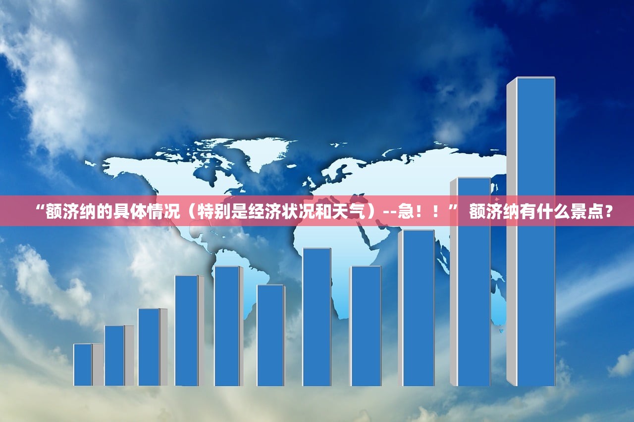“额济纳的具体情况（特别是经济状况和天气）--急！！” 额济纳有什么景点？