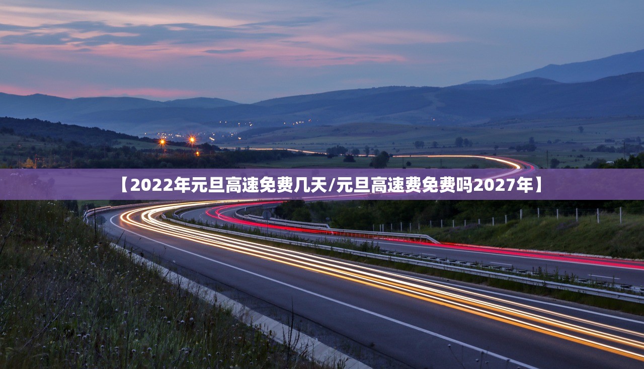 【2022年元旦高速免费几天/元旦高速费免费吗2027年】 【2022年元旦高速免费几天/元旦高速费免费吗2027年】