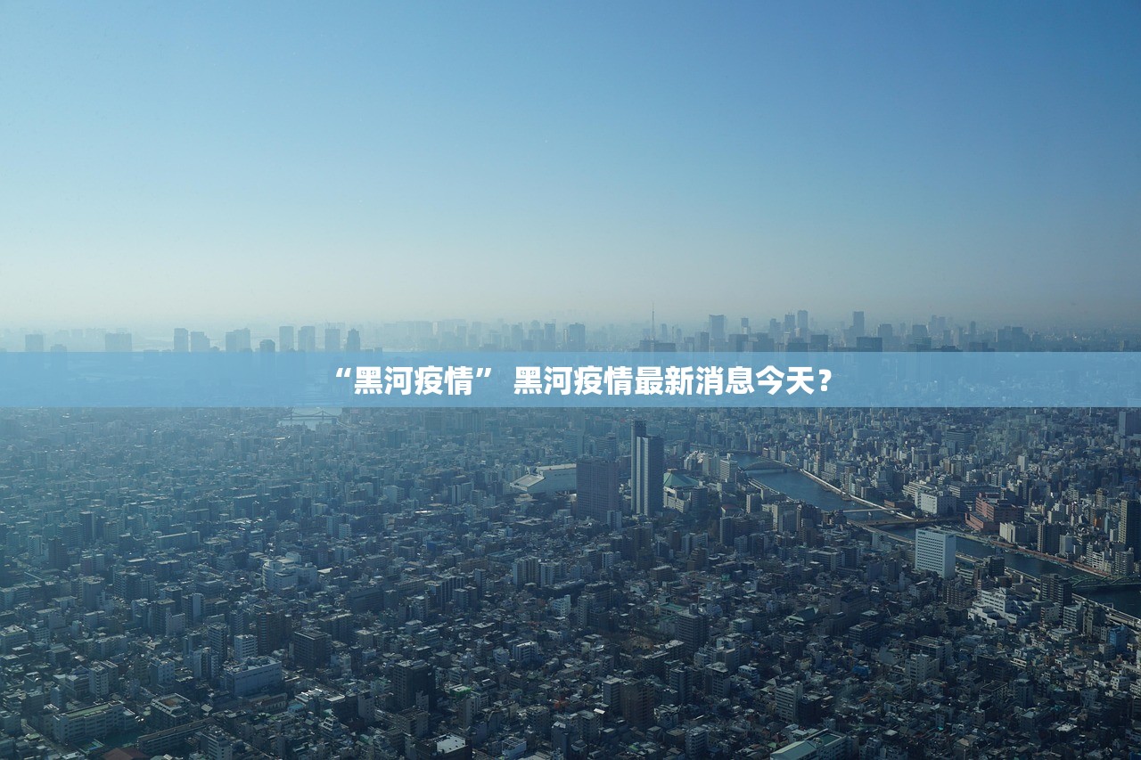 “黑河疫情” 黑河疫情最新消息今天？