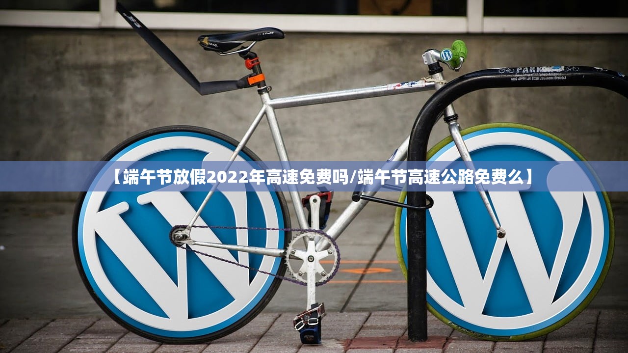 【端午节放假2022年高速免费吗/端午节高速公路免费么】 【端午节放假2022年高速免费吗/端午节高速公路免费么】