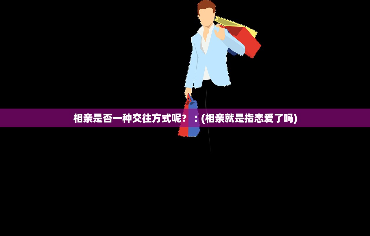 相亲是否一种交往方式呢?︰(相亲就是指恋爱了吗) 相亲是否一种交往方式呢?︰(相亲就是指恋爱了吗)