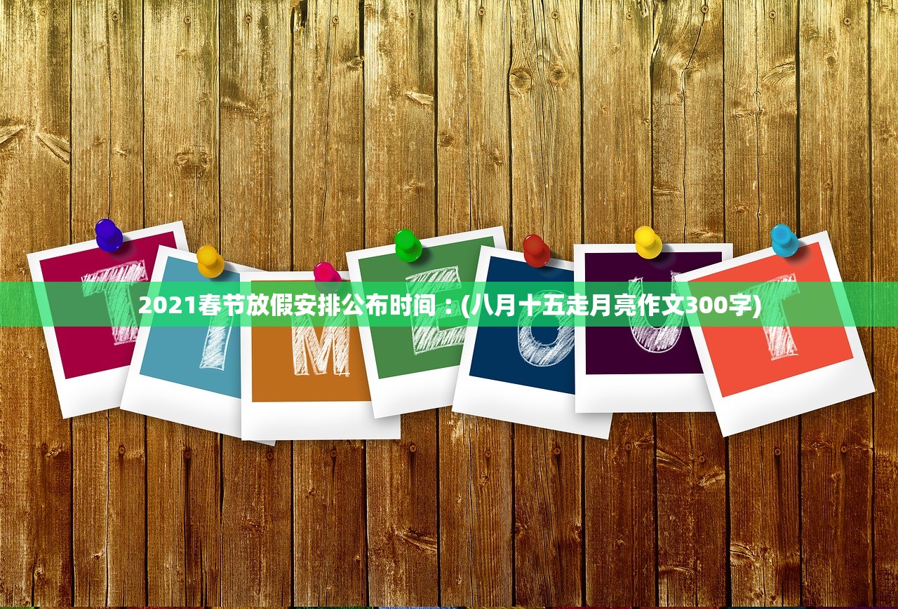 2021春节放假安排公布时间︰(八月十五走月亮作文300字) 2021春节放假安排公布时间︰(八月十五走月亮作文300字)
