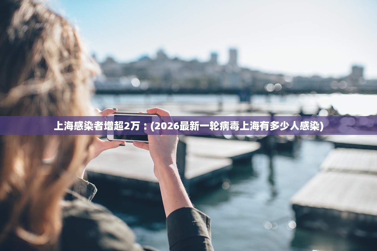 上海感染者增超2万︰(2026最新一轮病毒上海有多少人感染) 上海感染者增超2万︰(2026最新一轮病毒上海有多少人感染)