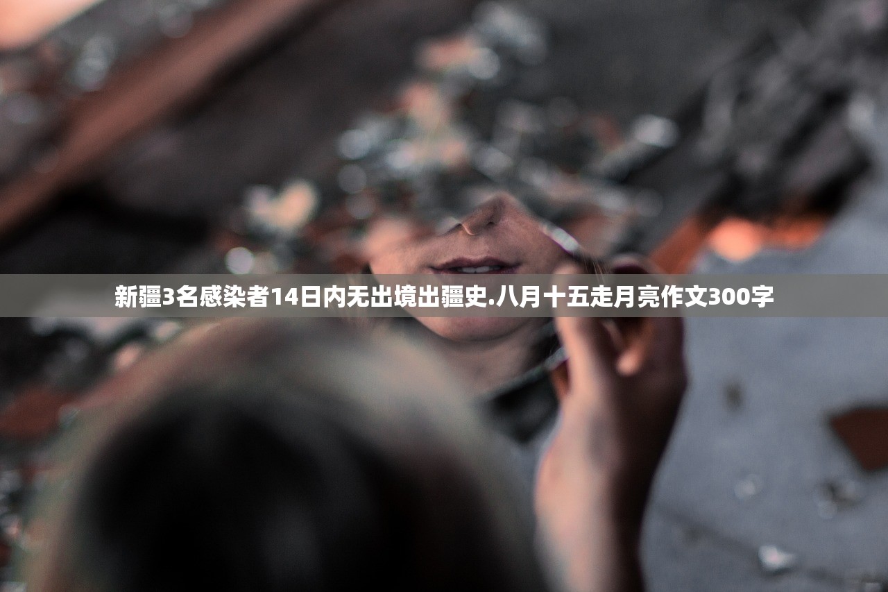 新疆3名感染者14日内无出境出疆史.八月十五走月亮作文300字 新疆3名感染者14日内无出境出疆史.八月十五走月亮作文300字