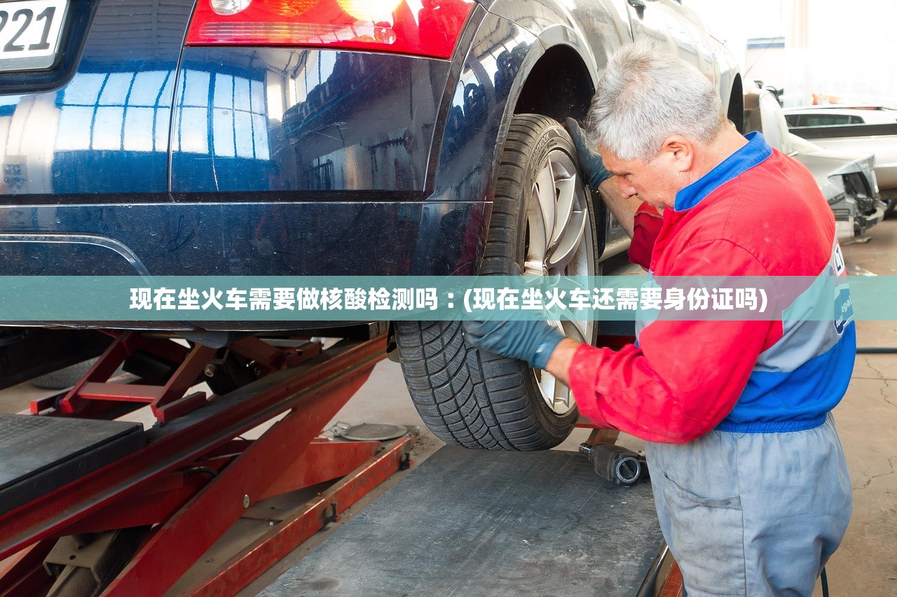现在坐火车需要做核酸检测吗︰(现在坐火车还需要身份证吗) 现在坐火车需要做核酸检测吗︰(现在坐火车还需要身份证吗)
