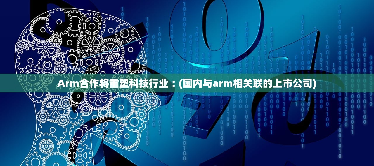 Arm合作将重塑科技行业︰(国内与arm相关联的上市公司) Arm合作将重塑科技行业︰(国内与arm相关联的上市公司)
